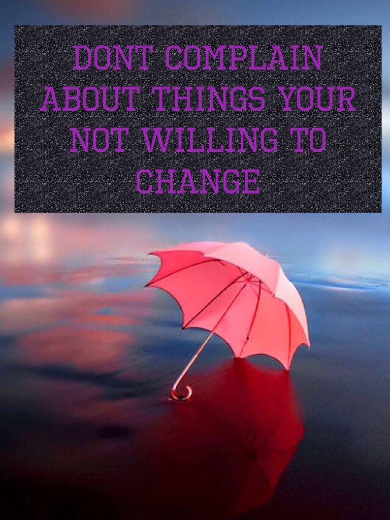 Dont complain about things your not willing to change