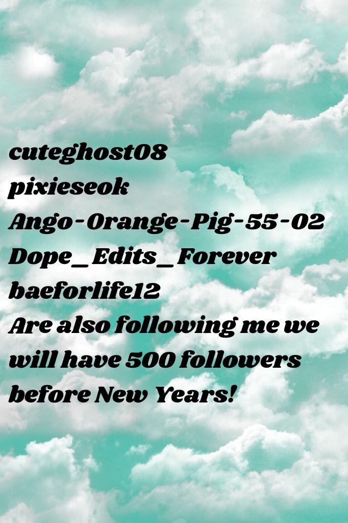 cuteghost08
pixieseok
Ango-Orange-Pig-55-02
Dope_Edits_Forever
baeforlife12
Are also following me we will have 500 followers before New Years!