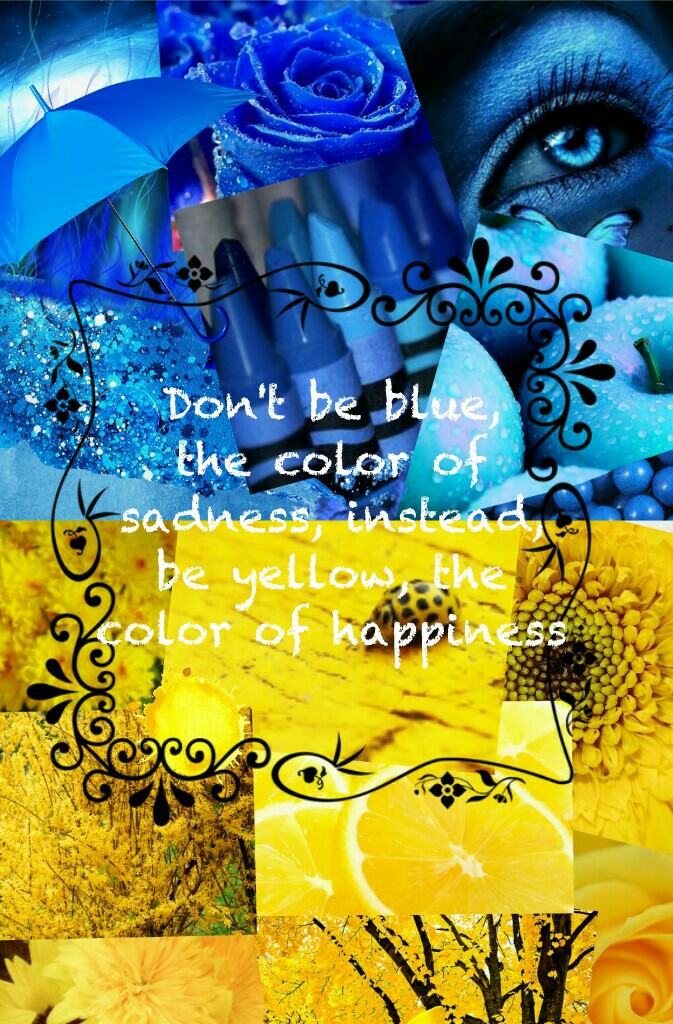 Don't be blue,
the color of
sadness, instead,
be yellow, the
color of happiness