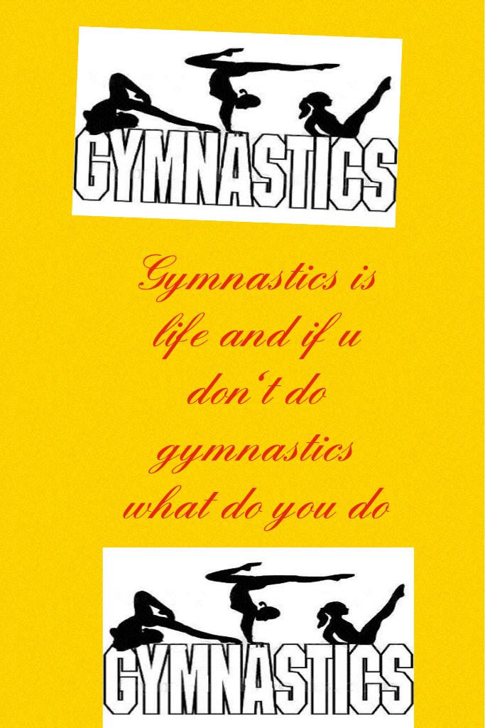 Gymnastics is life and if u don't do gymnastics what do you do