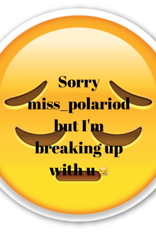 Sorry miss_polariod but I'm breaking up with u 😪