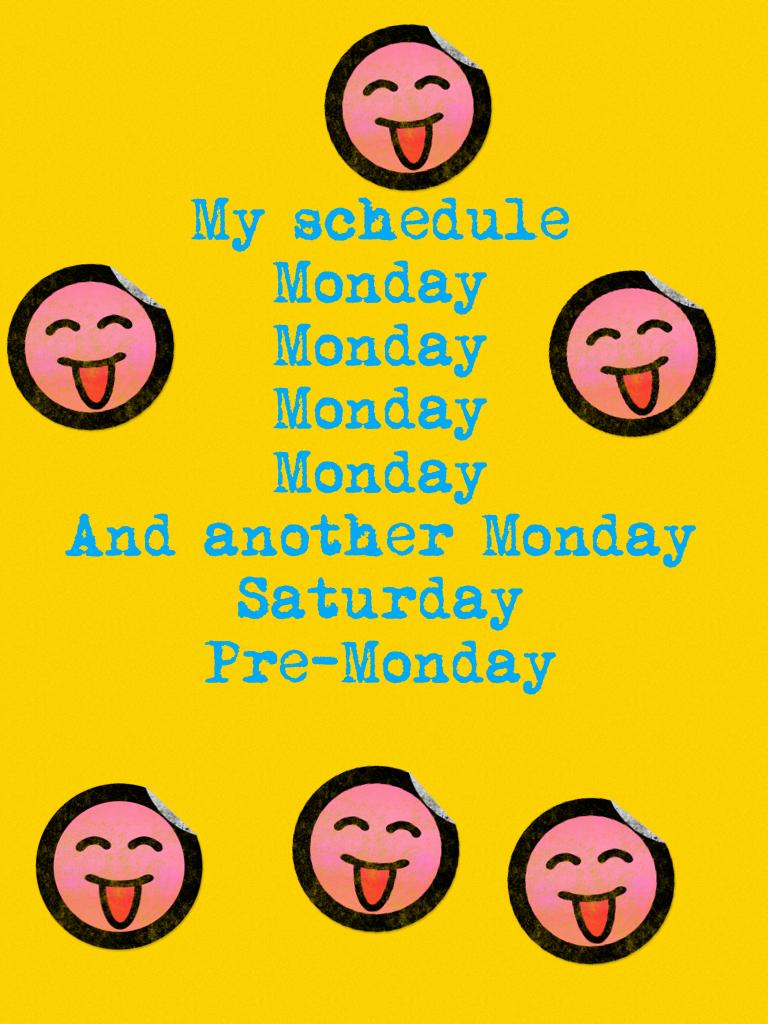 My schedule
Monday
Monday
Monday
Monday
And another Monday
Saturday
Pre-Monday