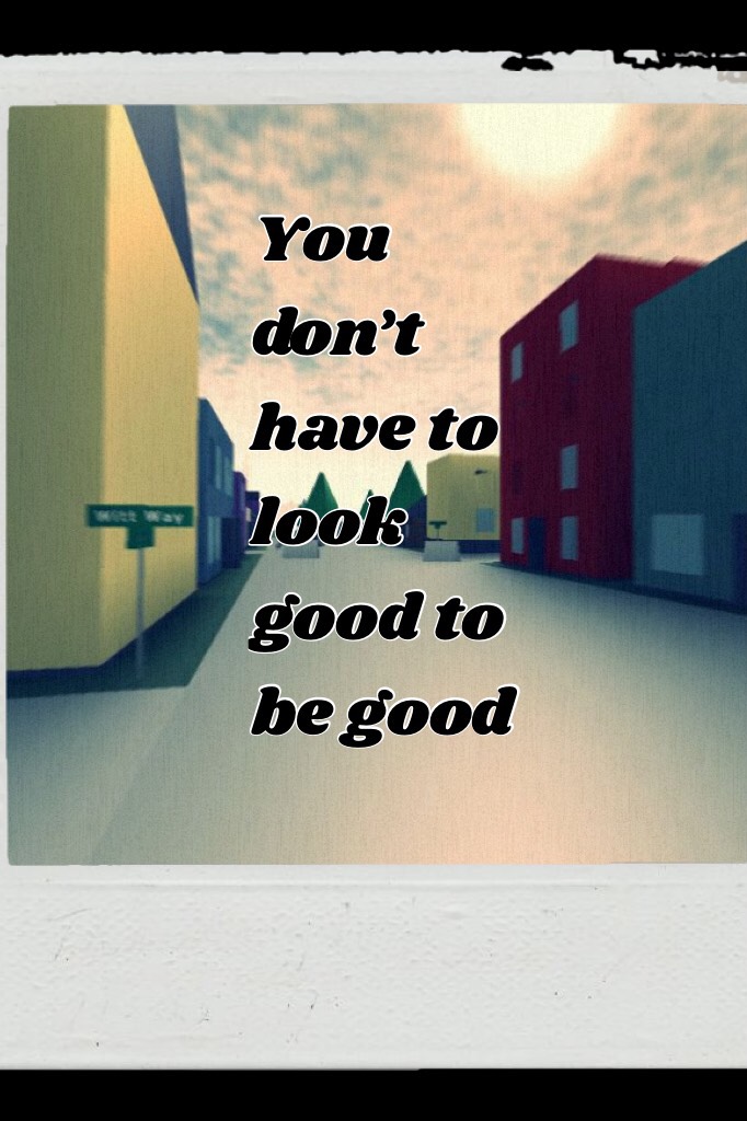 You don’t have to look good to be good