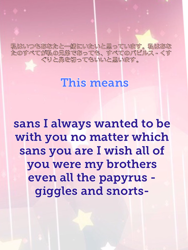 sans I always wanted to be with you no matter which sans you are I wish all of you were my brothers even all the papyrus -giggles and snorts-