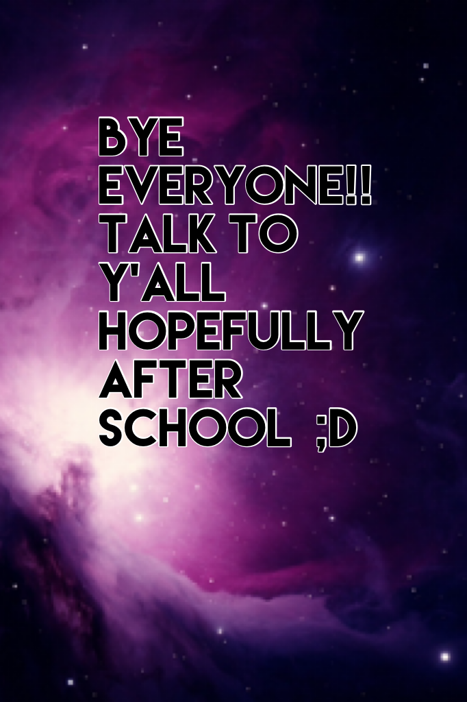 Bye everyone!! Talk to y'all hopefully after school  ;D