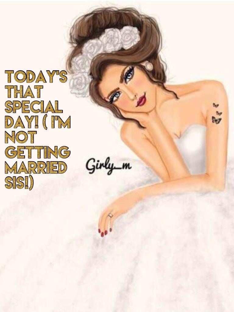 Today’s that special day! ( I’m NOT getting married sis!)