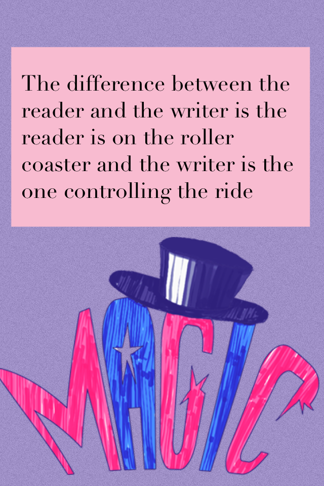 The difference between the reader and the writer is the reader is on the roller coaster and the writer is the one controlling the ride