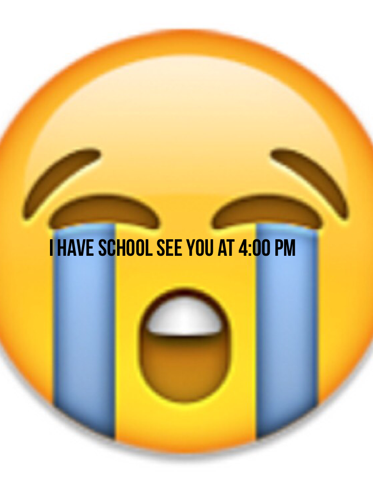 I have school see you at 4:00 pm