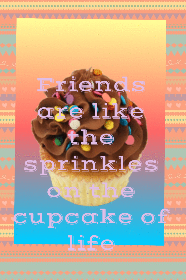 Friends are like the sprinkles on the cupcake of life!
