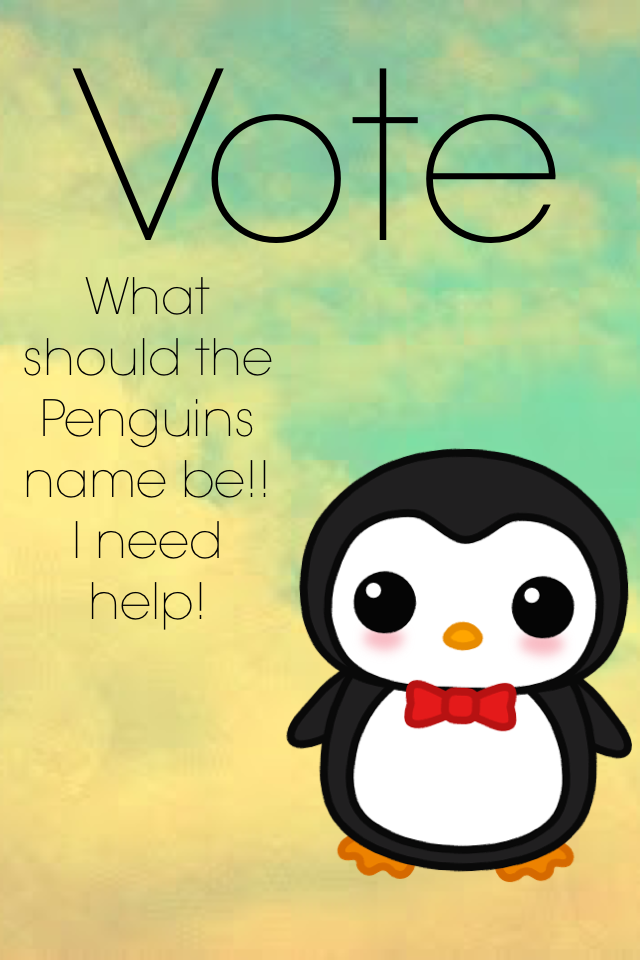 SERIOUSLY GUYS I REALLY NEED A NAME FOR THE PENGUIN!! HELP ME OUT PLEASE!!
