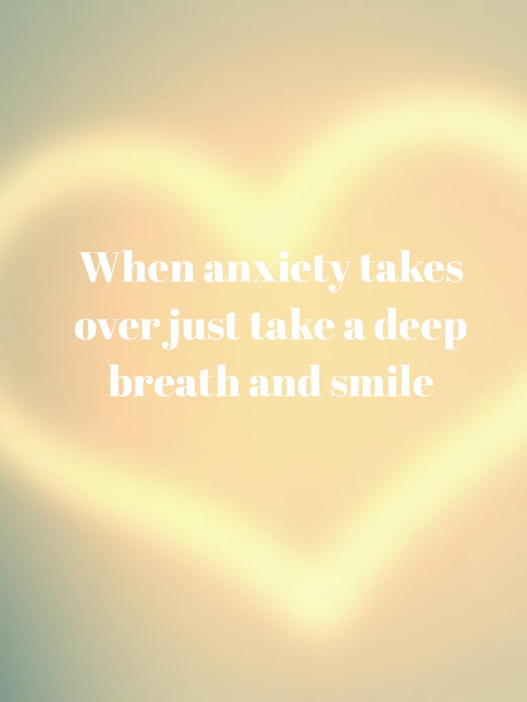 When anxiety takes over just take a deep breath and smile