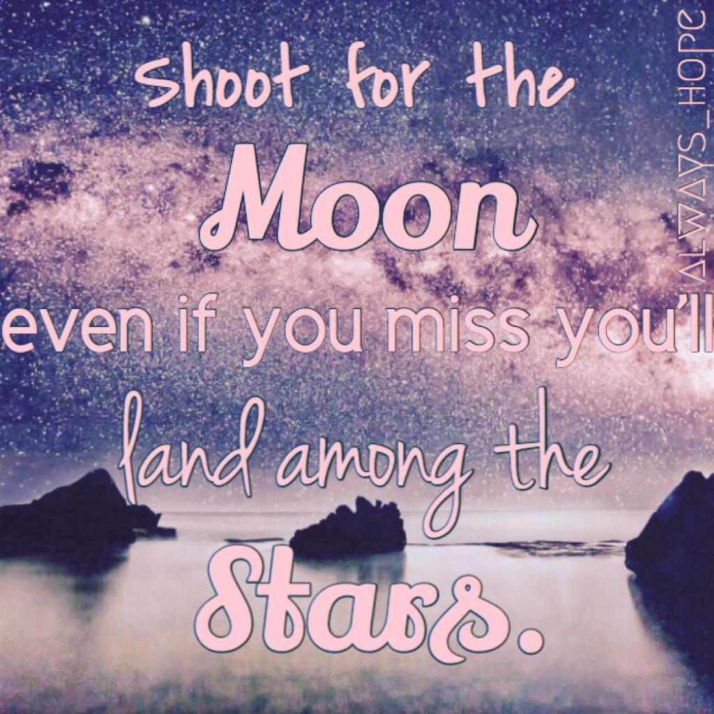 Shoot for the moon even if you miss you'll land among the stars