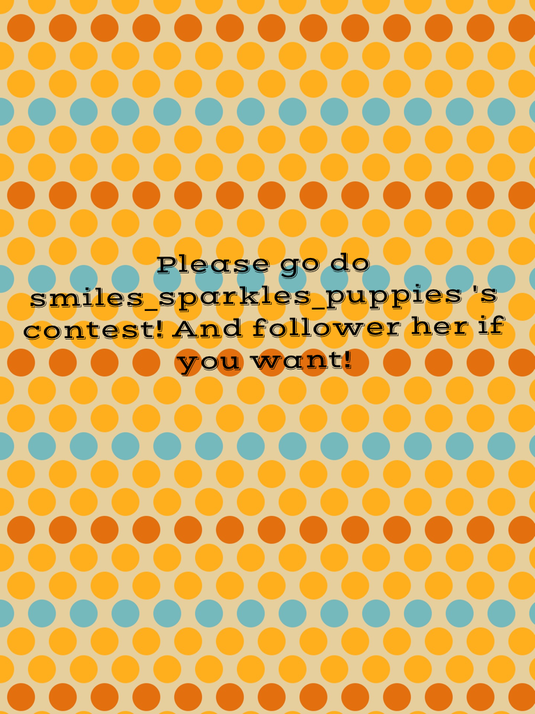 Please go do smiles_sparkles_puppies 's contest! And follower her if you want!