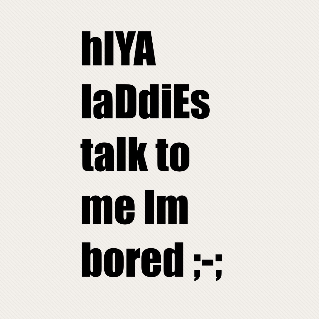 hIYA laDdiEs talk to me Im bored ;-;