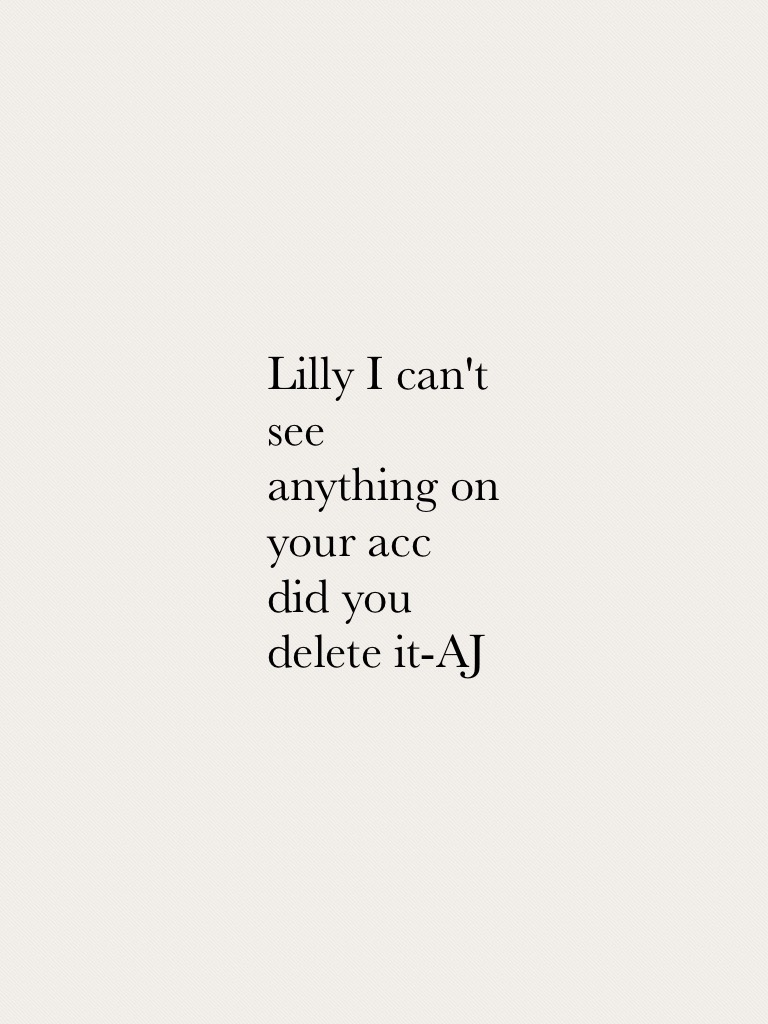 Lilly I can't see anything on your acc did you delete it-AJ 