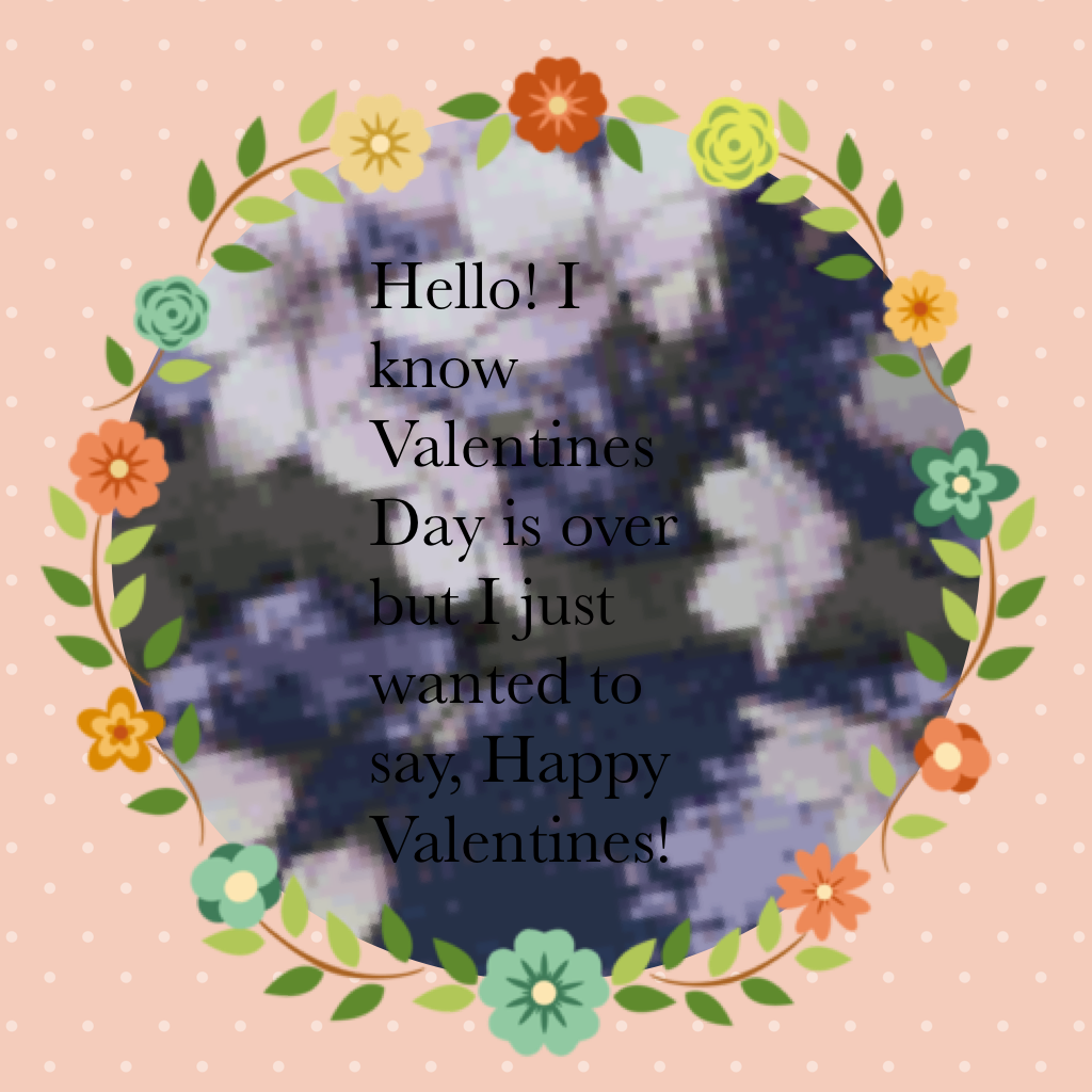 Hello! I know Valentines Day is over but I just wanted to say, Happy Valentines!