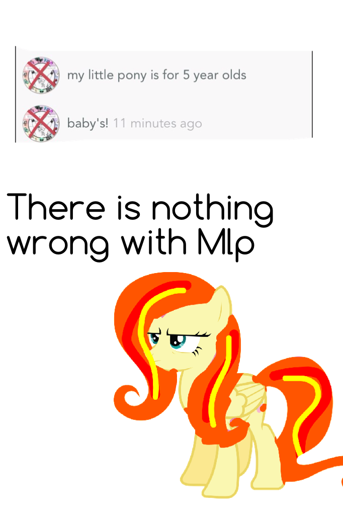 There is NOTHING wrong with Mlp it is for everybody 
