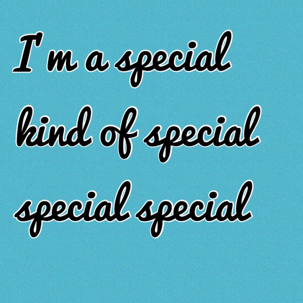 I’m a special kind of special special special