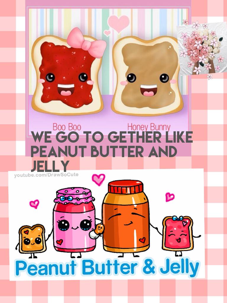 We go to gether like peanut butter and jelly