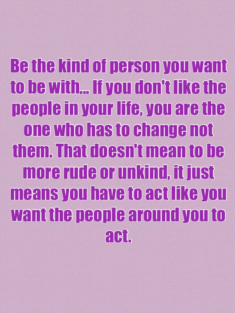 Be the kind of person you want to be with... 