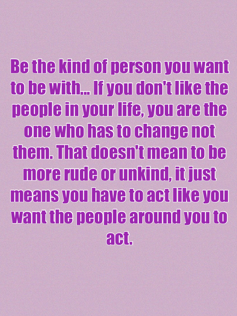Be the kind of person you want to be with... 