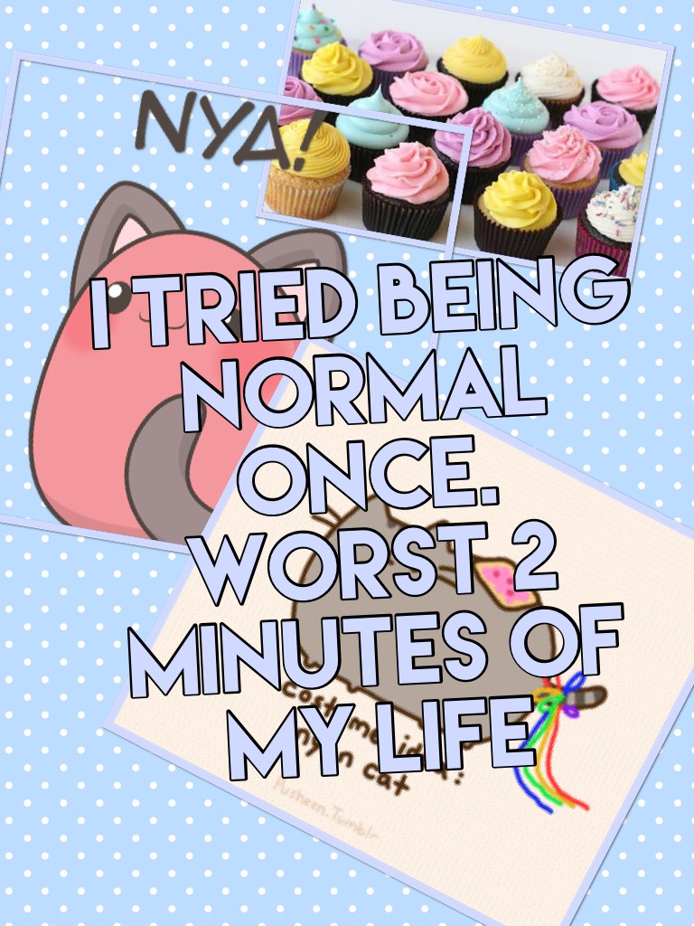 I tried being normal once. 
Worst 2 minutes of my life

Seriously it was terrible 