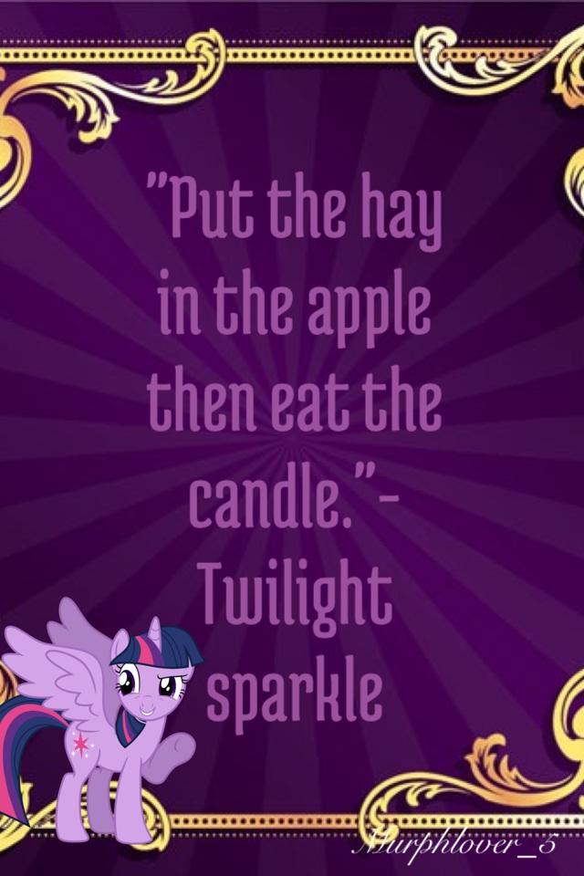 "Put the hay in the apple then eat the candle."-
Twilight sparkle