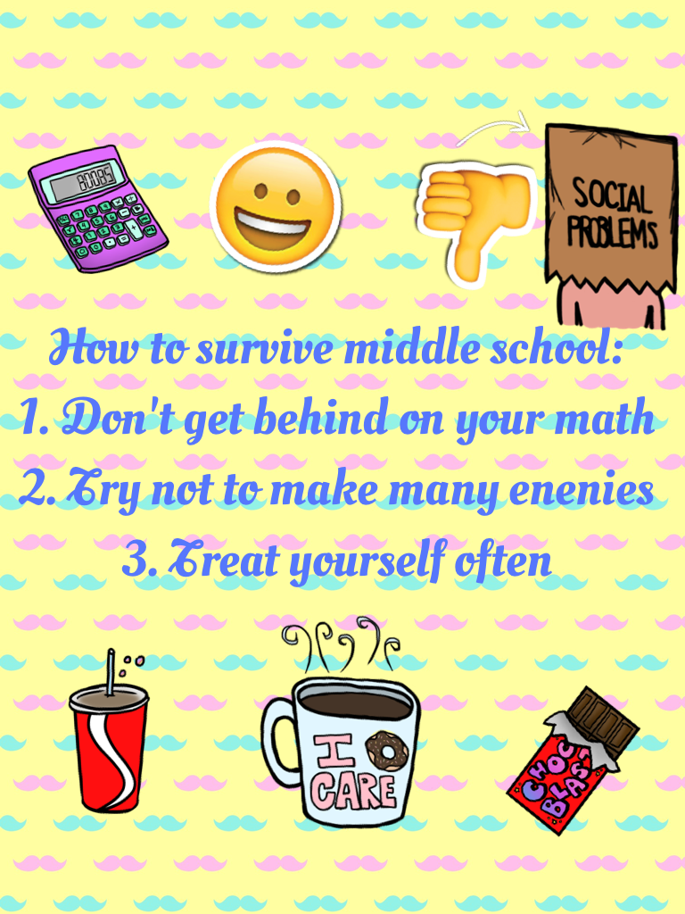 How to survive middle school: 
1. Don't get behind on your math 
2. Try not to make many enenies
3. Treat yourself often
Follow these simple rules and you will be having the time of your life oh and:
4. Have fun!(already applied;p)