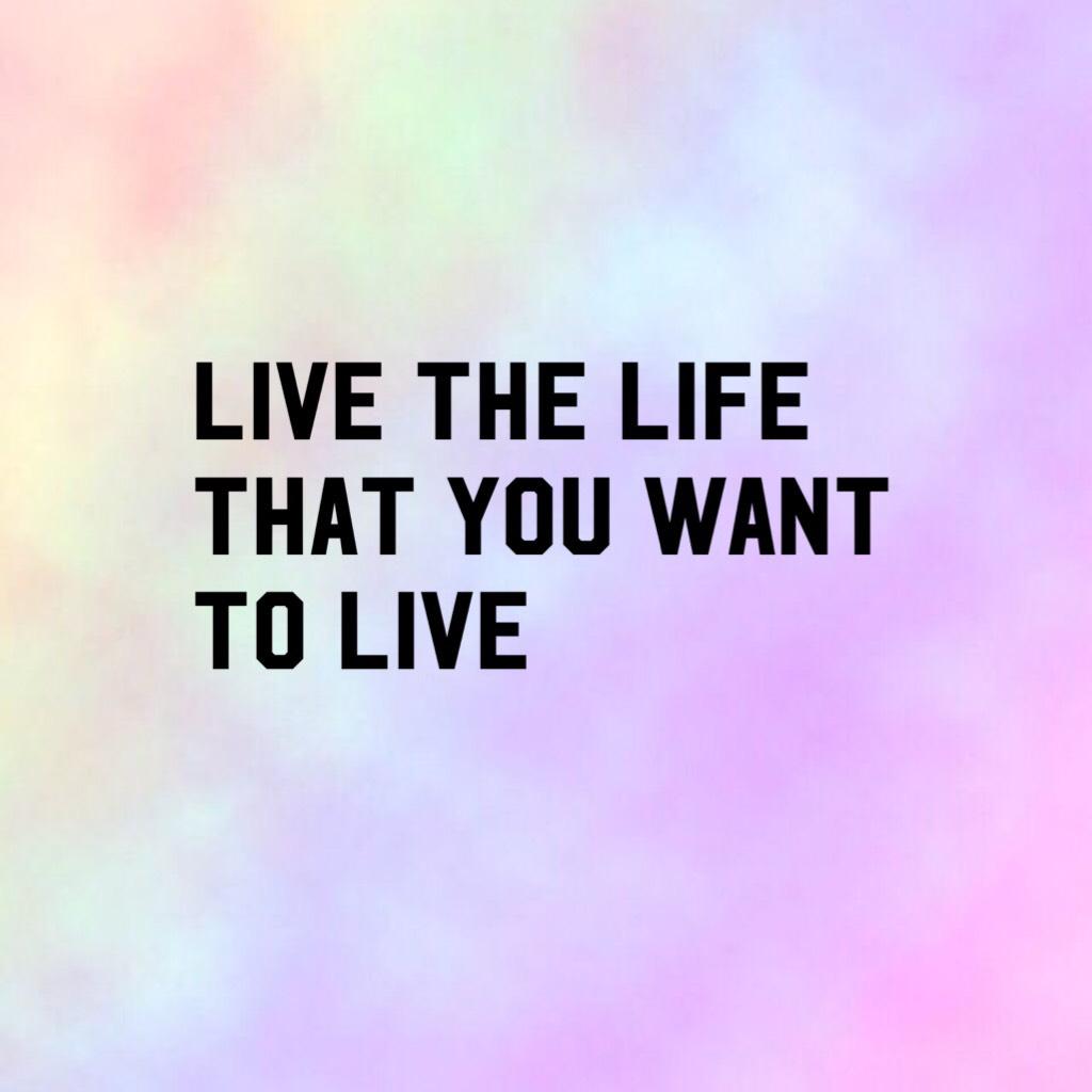 Live the life that you want to live