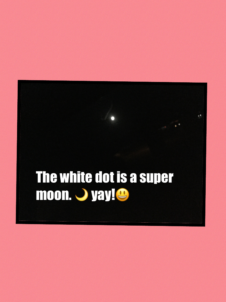The white dot is a super moon. 🌙 yay!😃