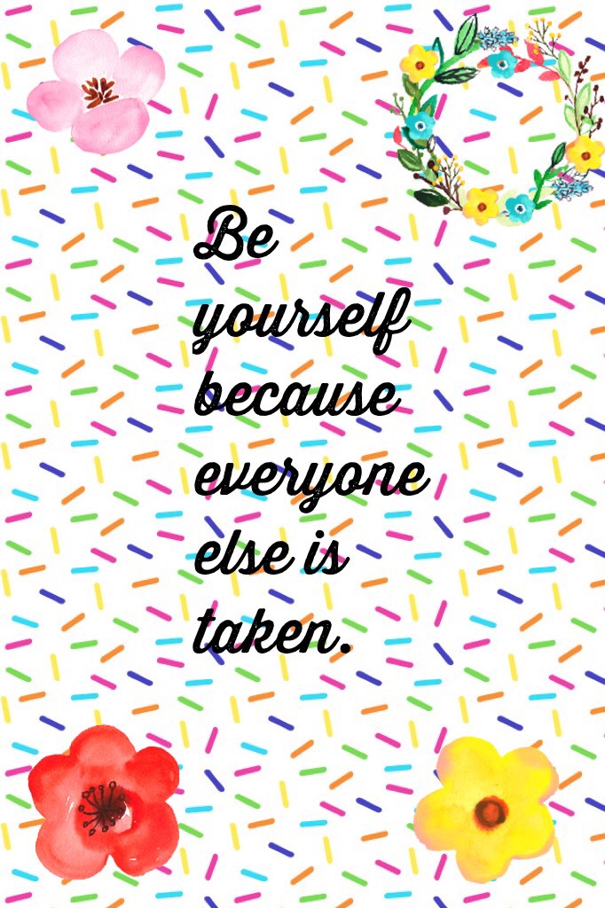 Be yourself because everyone else is taken.