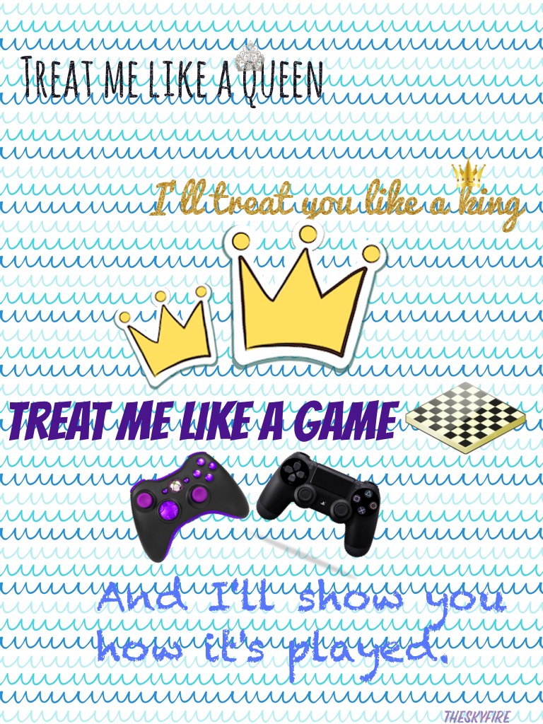 Treat me like a queen, I'll treat you like a king. Treat me like a game, and I'll show you how it's played. 
