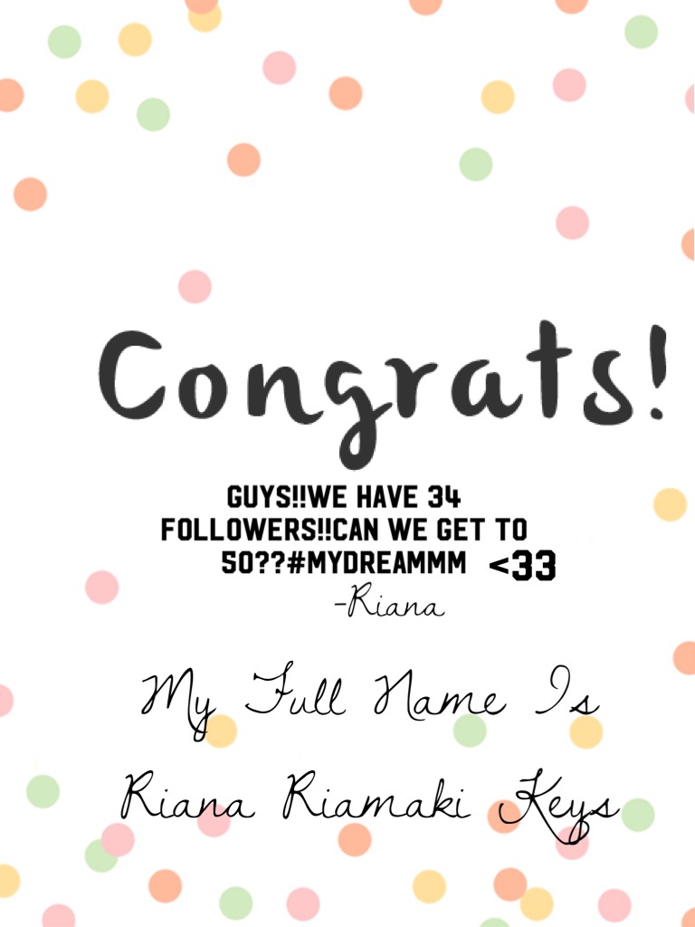 Hey guys!!I just wanted to say 
thanks for All of the  followers!!
34 People get to know my 
Full name,It's 
Riana Riamaki Keys,
Hope we can share more 
In the future!!
❤️❤️❤️