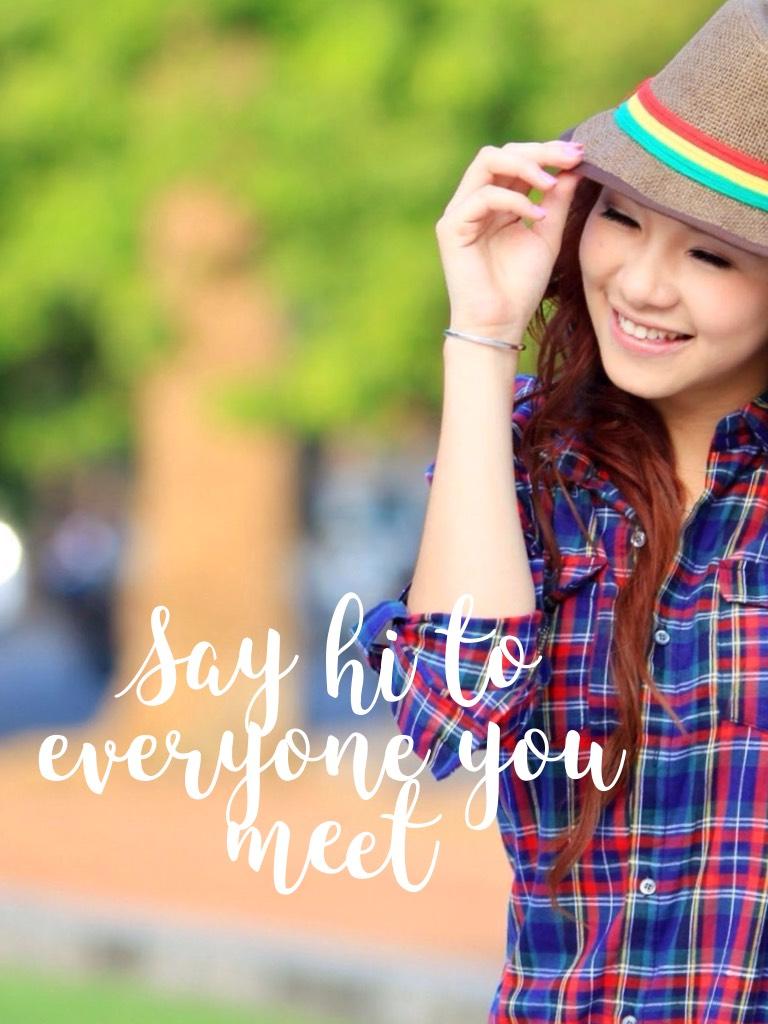 Say hi to everyone you meet