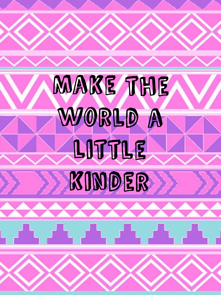 Make the world a little kinder 
