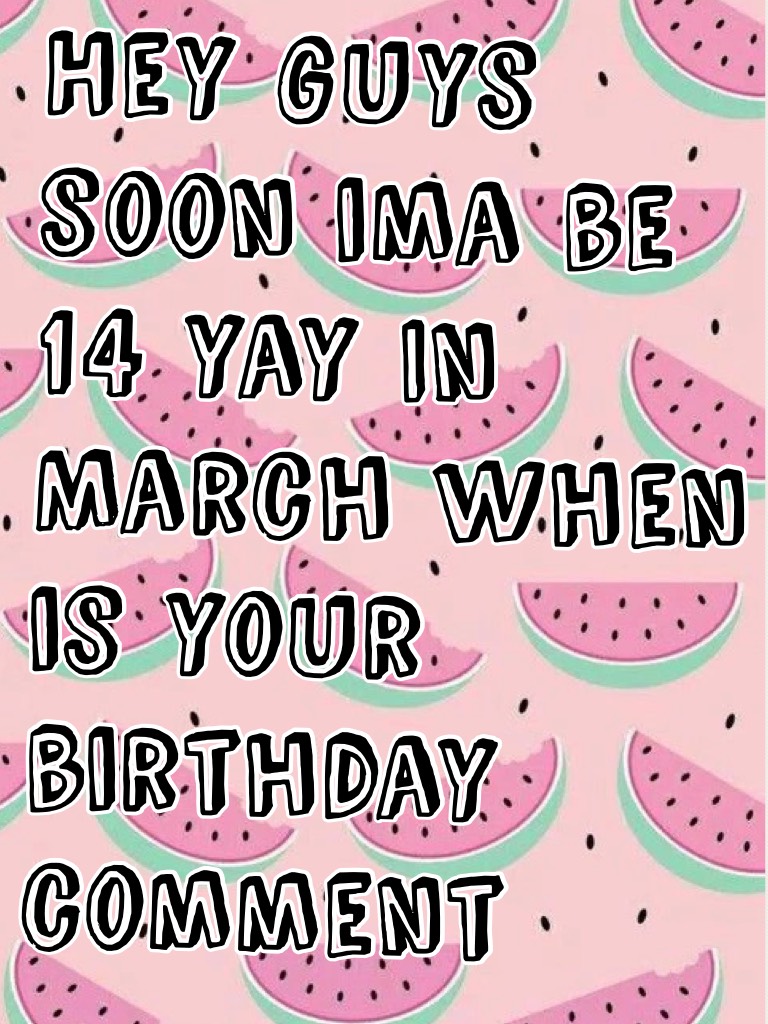 Hey guys soon ima be 14 yay In  March when is your birthday comment