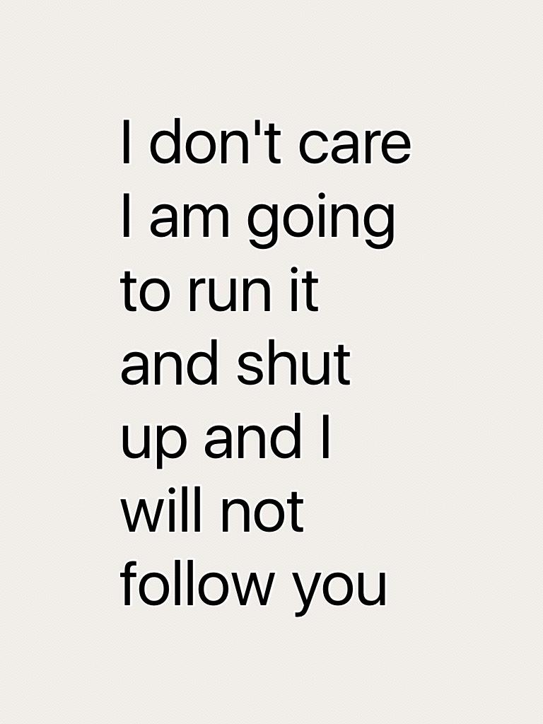 I don't care I am going to run it and shut up and I will not follow you