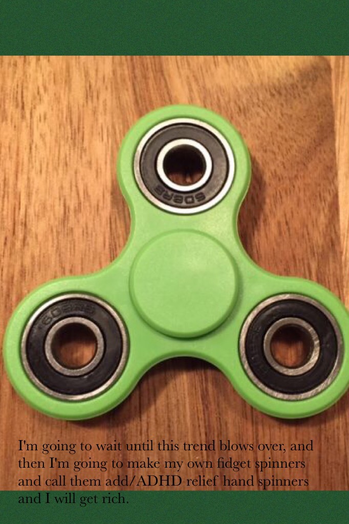 I'm going to wait until this trend blows over, and then I'm going to make my own fidget spinners and call them add/ADHD relief hand spinners and I will get rich. 