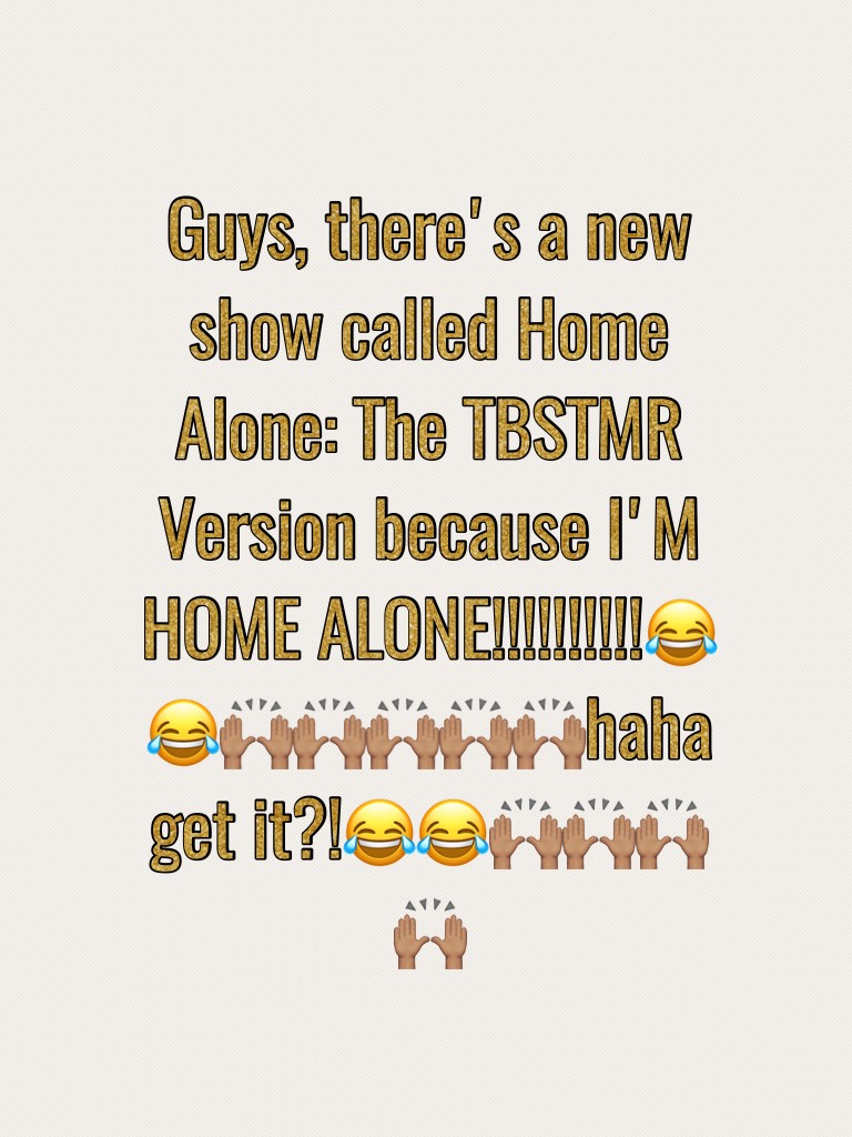 Guys, there's a new show called Home Alone: The TBSTMR Version because I'M HOME ALONE!!!!!!!!!!😂😂🙌🏽🙌🏽🙌🏽🙌🏽🙌🏽haha get it?!😂😂🙌🏽🙌🏽🙌🏽🙌🏽