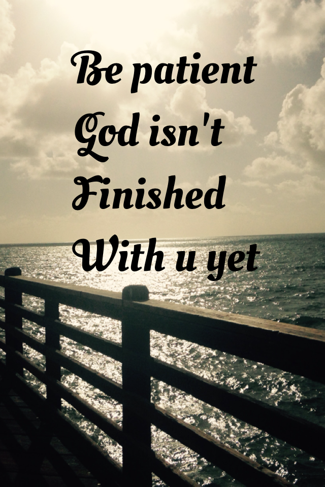 Be patient 
God isn't 
Finished 
With u yet 