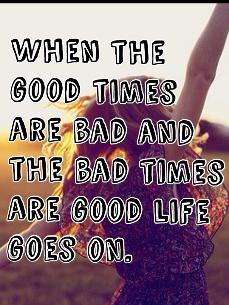 When the good times are bad and the bad times are good life goes on.