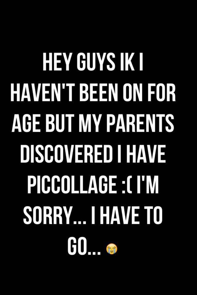 Hey guys ik I haven't been on for age but my parents discovered I have piccollage :( I'm sorry... I have to go... 😭
