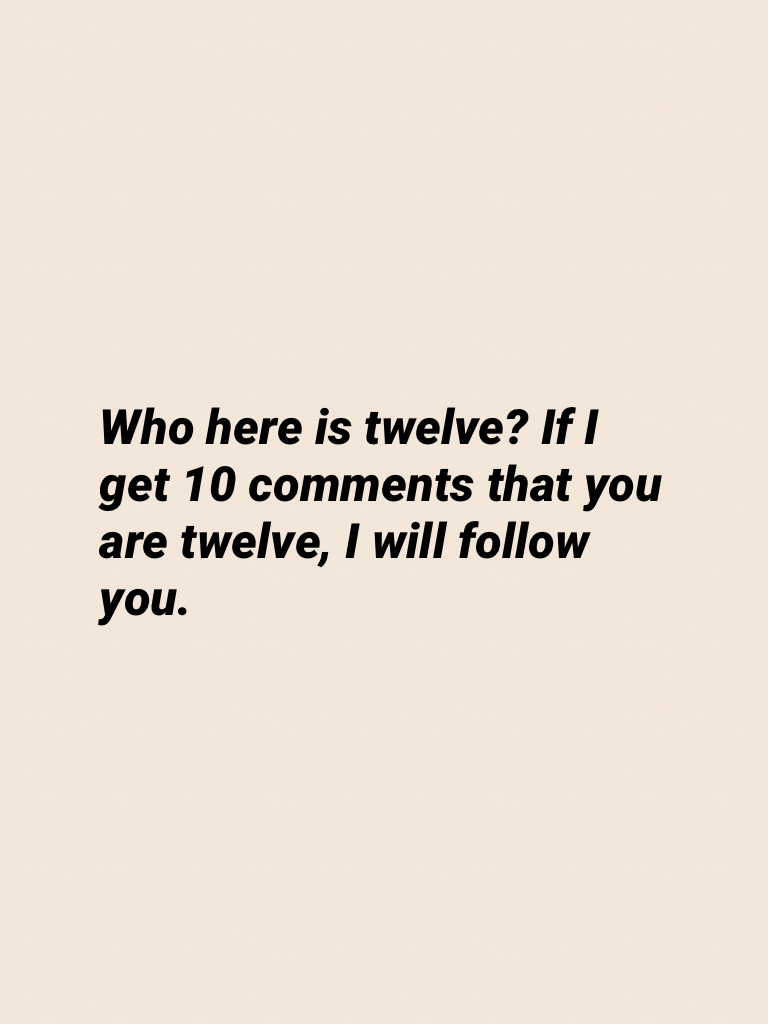 Who here is twelve? If I get 10 comments that you are twelve, I will follow you.