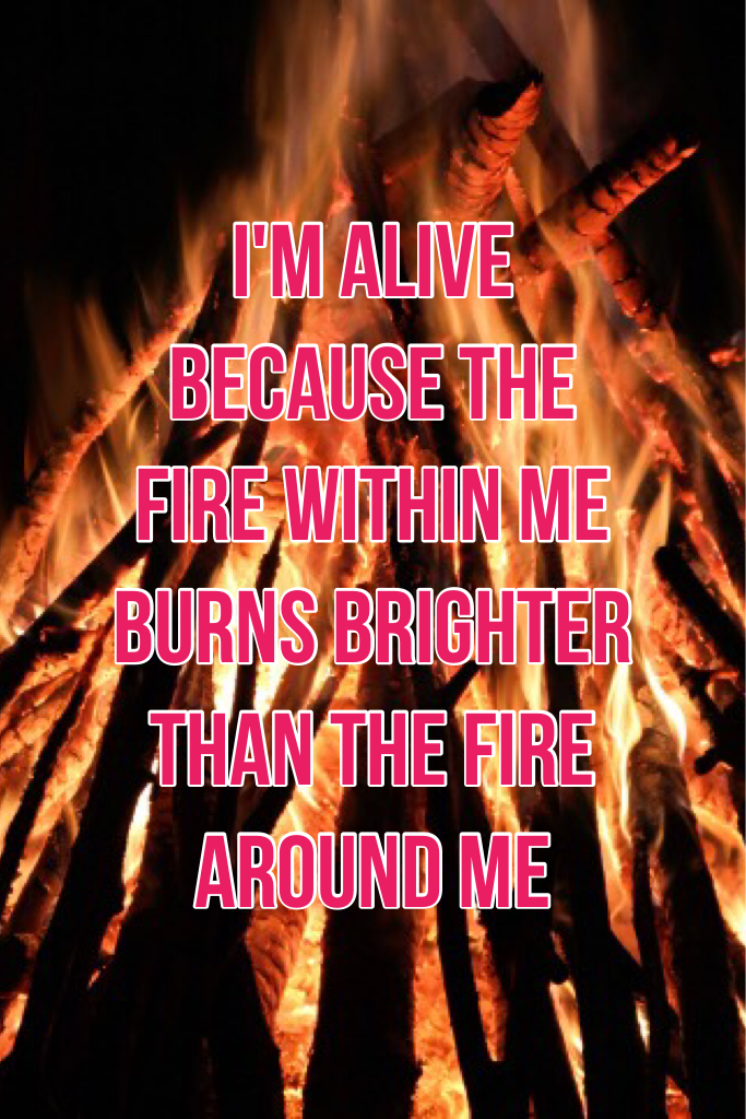 I'm alive because the fire within me burns brighter than the fire around me


This quote is so true and I'm sure many people can relate to it like me