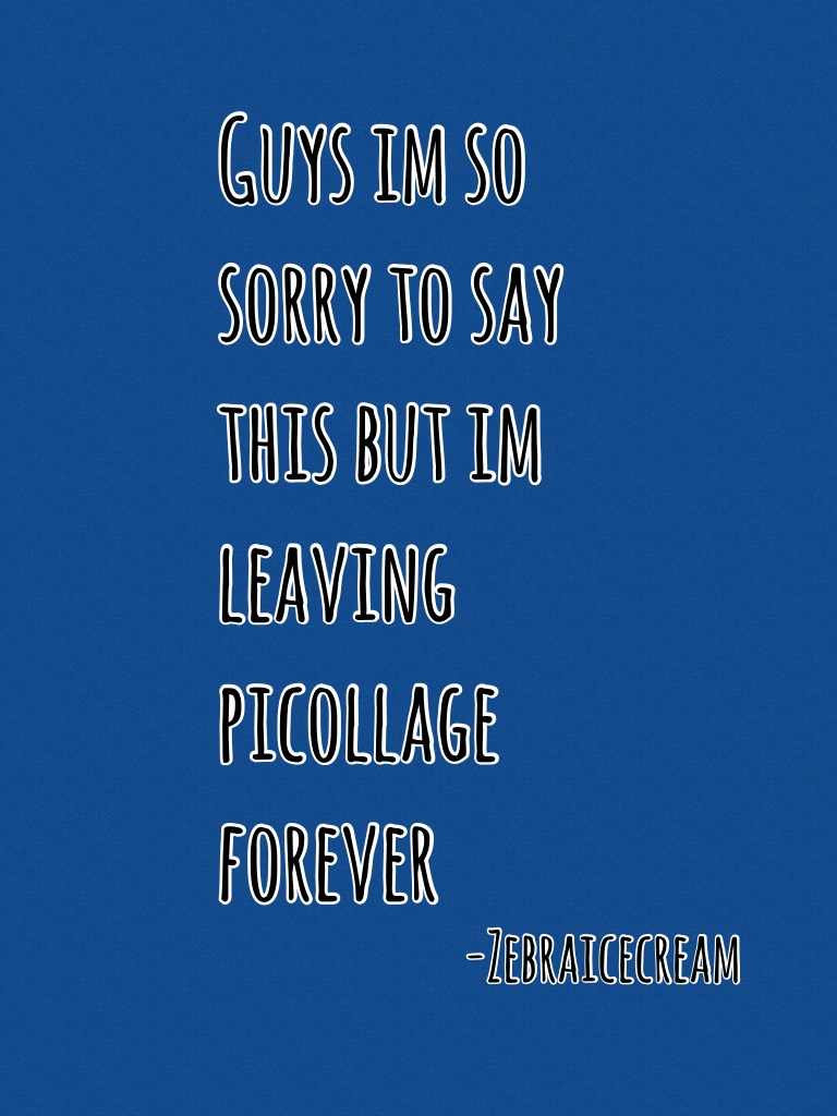 Guys im so sorry to say this but im leaving picollage forever