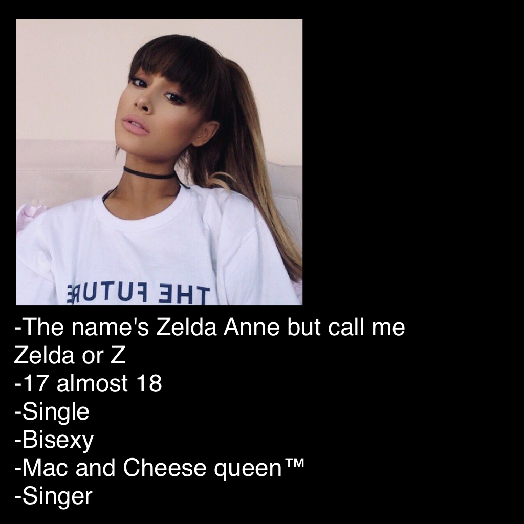 -The name's Zelda Anne but call me Zelda or Z
-17 almost 18
-Single
-Bisexy 
-Mac and Cheese queen™
-Singer