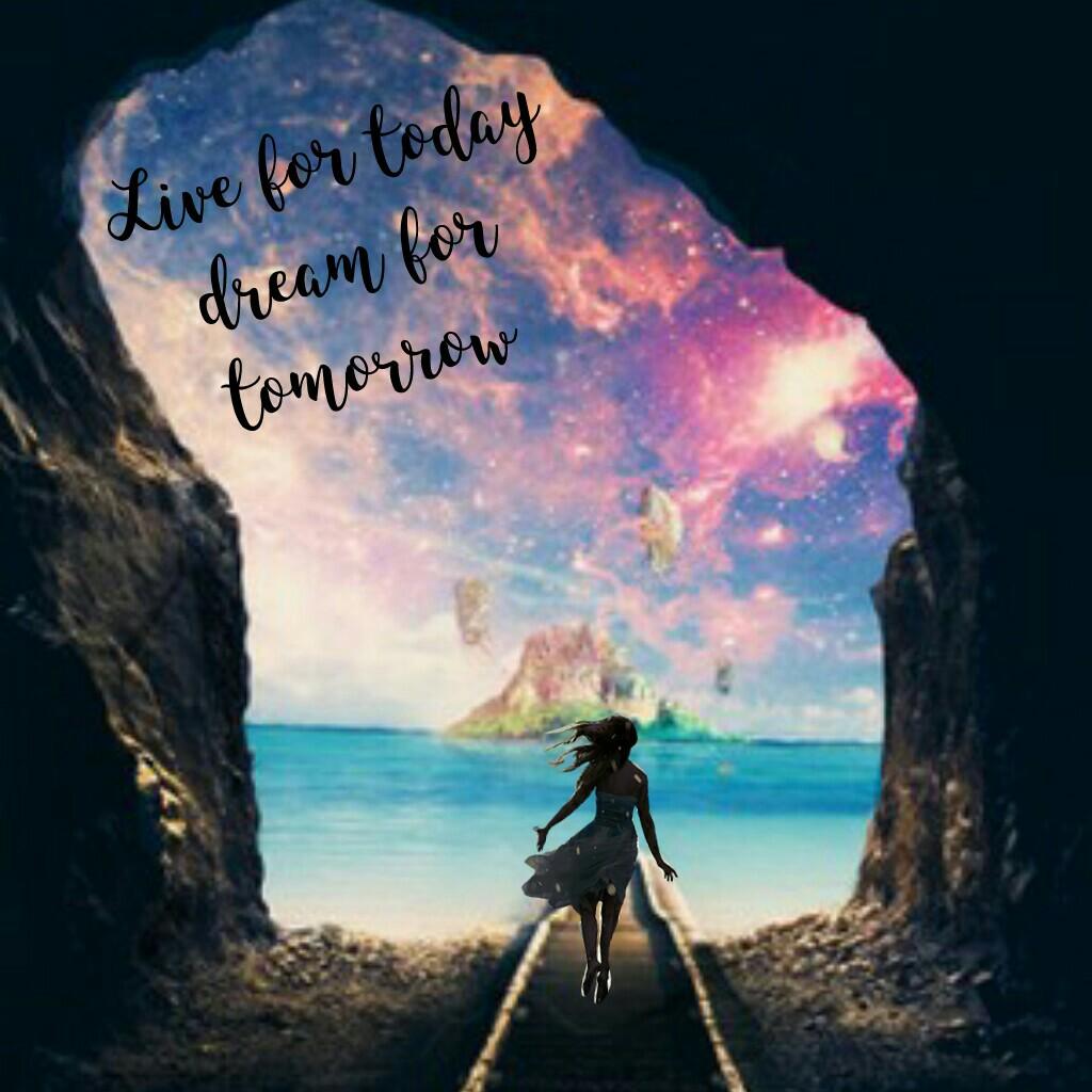 Live for today
dream for
tomorrow