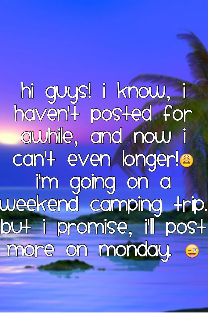 Hi guys! I know, I haven't posted for awhile, and now I can't even longer!😩 I'm going on a weekend camping trip. But I promise, I'll post more on Monday. 😜