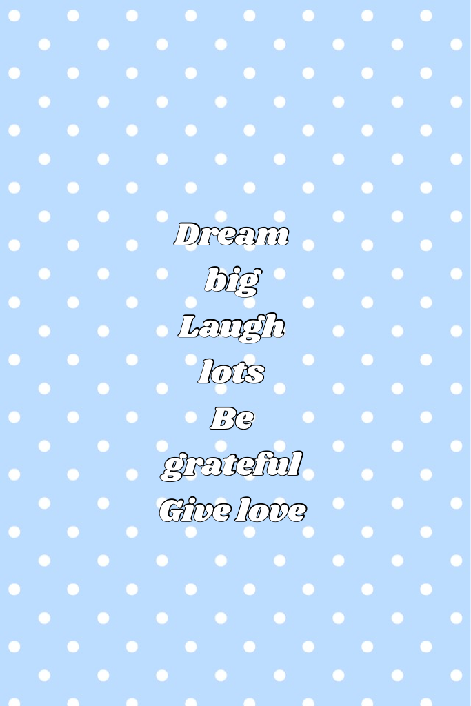 Dream big 
Laugh lots
Be grateful 
Give love ❤️ 