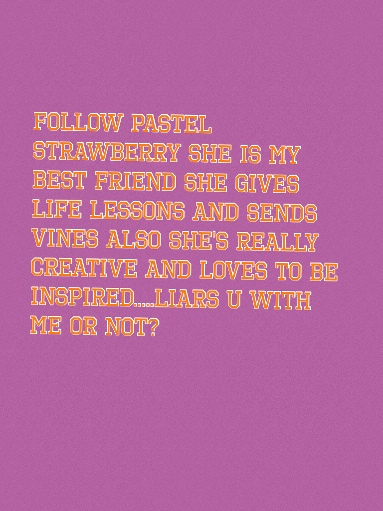 Follow Pastel Strawberry SHE IS MY BEST FRIEND she gives life lessons and sends vines also she's really creative and loves to be inspired.....liars u with me or not?